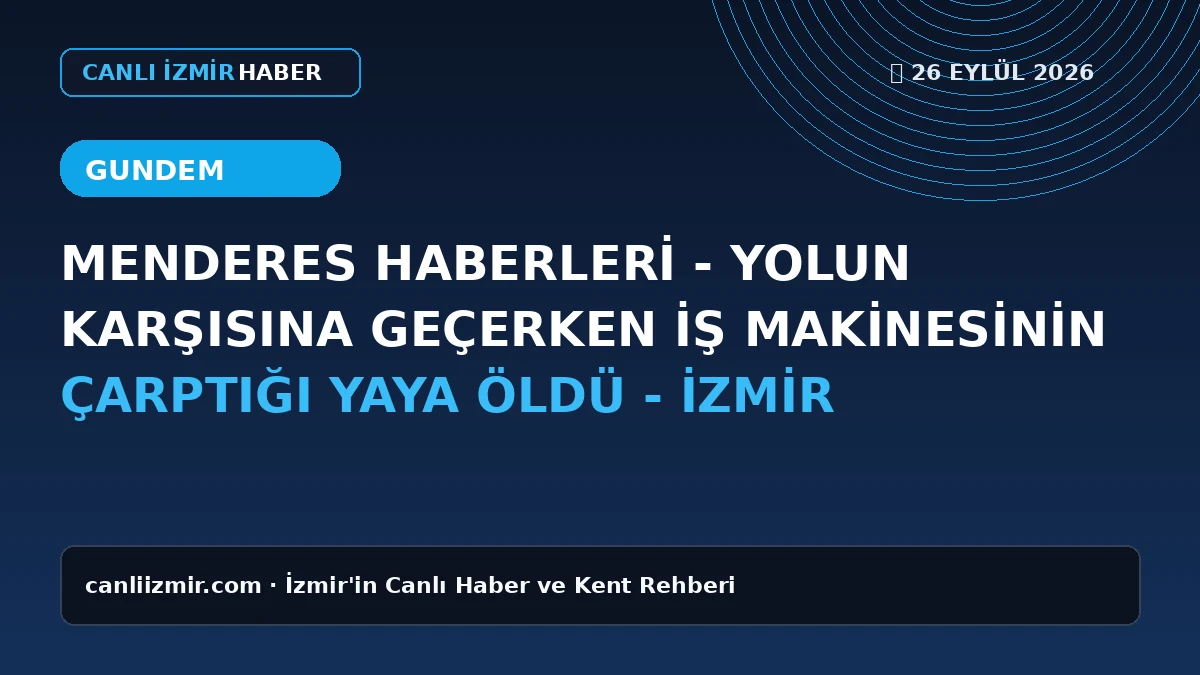 Menderes'te meydana gelen iş makinesi kazası sonucu hayatını kaybeden yaya